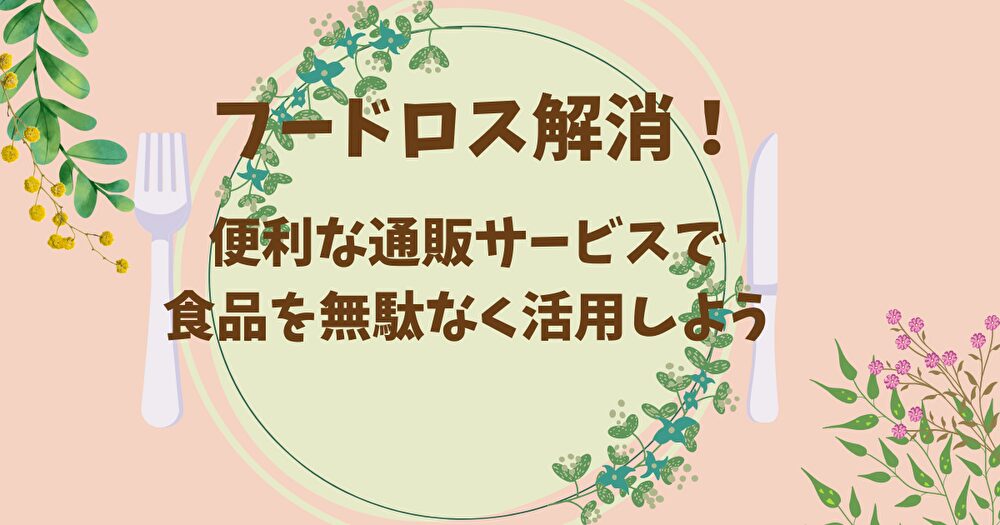 フードロス解消！便利な通販サービスで食品を無駄なく活用しよう