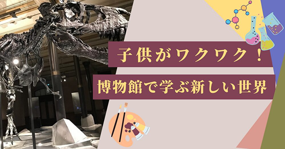 「子どもがワクワク！博物館で広がる新しい世界」